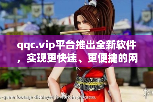 qqc.vip平台推出全新软件，实现更快速、更便捷的网络体验