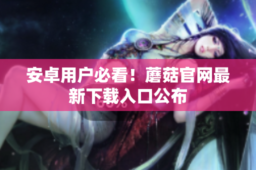 安卓用户必看！蘑菇官网最新下载入口公布