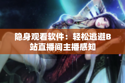 隐身观看软件：轻松逃避B站直播间主播感知