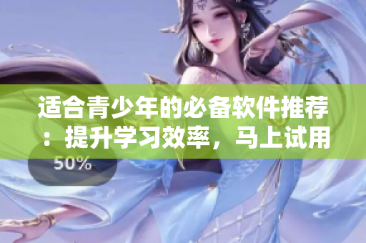 适合青少年的必备软件推荐：提升学习效率，马上试用