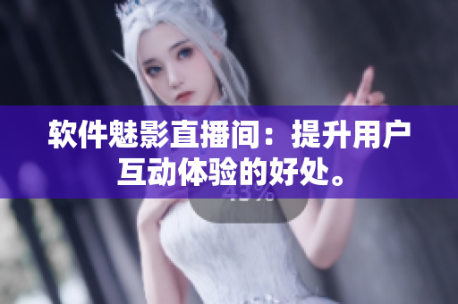 软件魅影直播间：提升用户互动体验的好处。