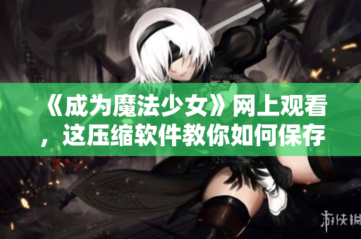 《成为魔法少女》网上观看，这压缩软件教你如何保存宝贵记忆！