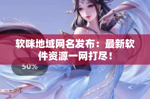 软咪地域网名发布：最新软件资源一网打尽！