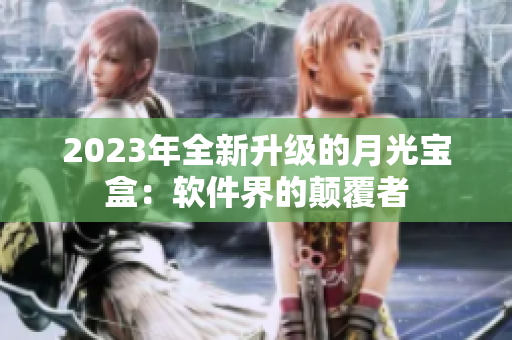 2023年全新升级的月光宝盒：软件界的颠覆者