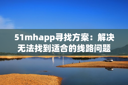 51mhapp寻找方案：解决无法找到适合的线路问题
