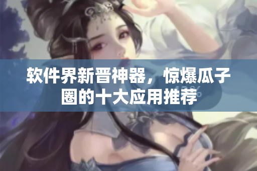 软件界新晋神器，惊爆瓜子圈的十大应用推荐