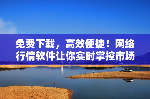 免费下载，高效便捷！网络行情软件让你实时掌控市场动态