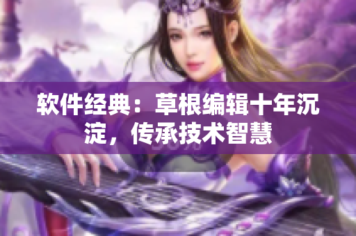 软件经典：草根编辑十年沉淀，传承技术智慧