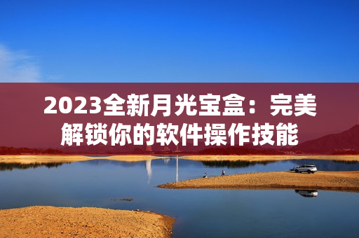 2023全新月光宝盒：完美解锁你的软件操作技能