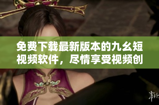 免费下载最新版本的九幺短视频软件，尽情享受视频创作之乐！