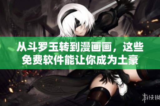 从斗罗玉转到漫画画，这些免费软件能让你成为土豪