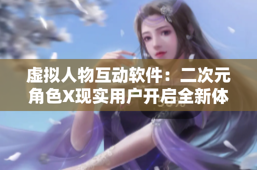 虚拟人物互动软件：二次元角色X现实用户开启全新体验！