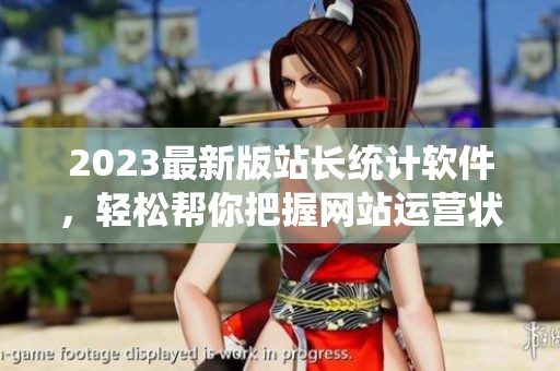2023最新版站长统计软件，轻松帮你把握网站运营状况