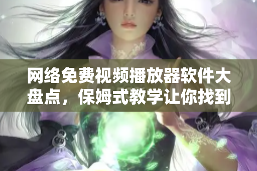 网络免费视频播放器软件大盘点，保姆式教学让你找到最优质的选择！