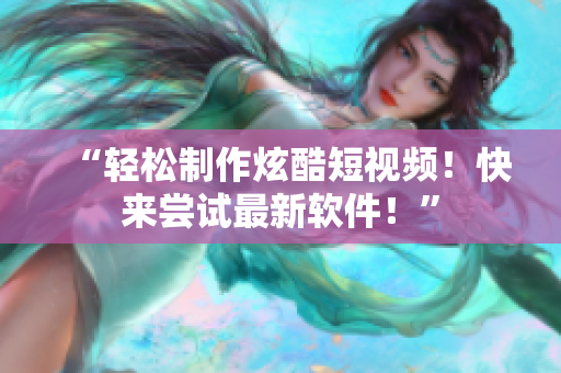“轻松制作炫酷短视频！快来尝试最新软件！”