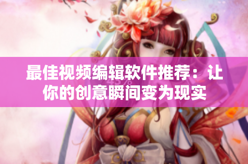 最佳视频编辑软件推荐：让你的创意瞬间变为现实