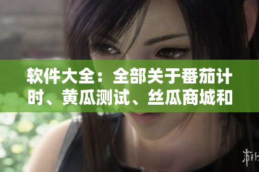 软件大全：全部关于番茄计时、黄瓜测试、丝瓜商城和草莓编辑的软件推荐
