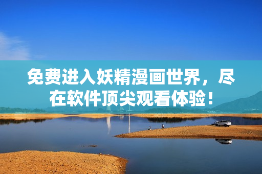 免费进入妖精漫画世界，尽在软件顶尖观看体验！