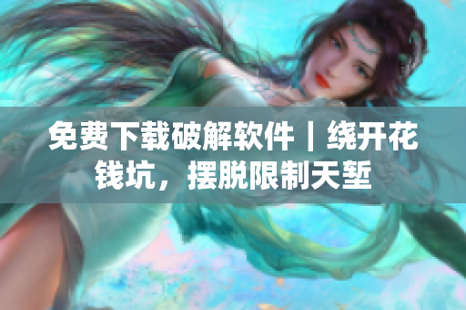 免费下载破解软件｜绕开花钱坑，摆脱限制天堑