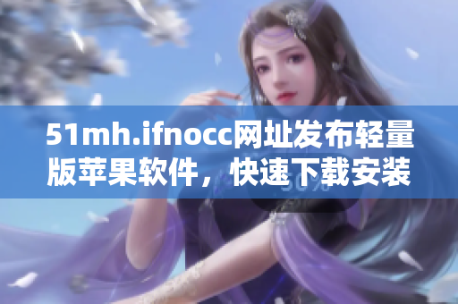 51mh.ifnocc网址发布轻量版苹果软件，快速下载安装简便