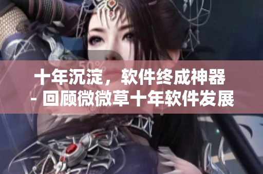 十年沉淀，软件终成神器 - 回顾微微草十年软件发展历程