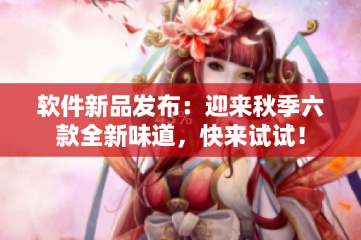 软件新品发布：迎来秋季六款全新味道，快来试试！