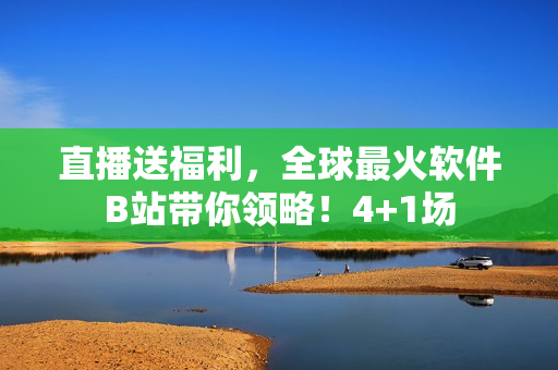 直播送福利，全球最火软件B站带你领略！4+1场