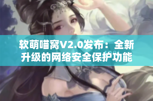 软萌喵窝V2.0发布：全新升级的网络安全保护功能