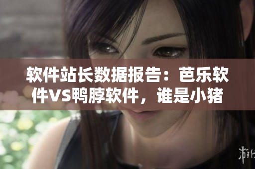 软件站长数据报告：芭乐软件VS鸭脖软件，谁是小猪宝宝最爱？