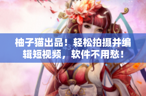 柚子猫出品！轻松拍摄并编辑短视频，软件不用愁！