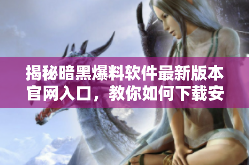 揭秘暗黑爆料软件最新版本官网入口，教你如何下载安装！