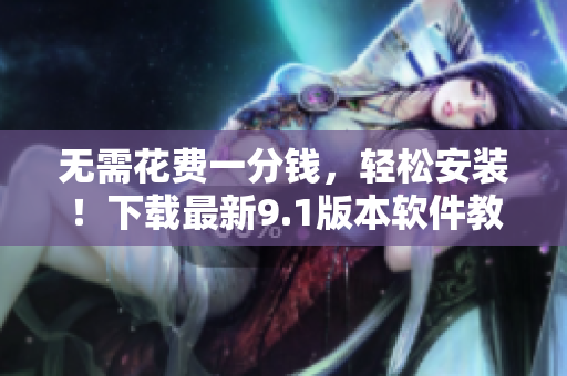 无需花费一分钱，轻松安装！下载最新9.1版本软件教程分享