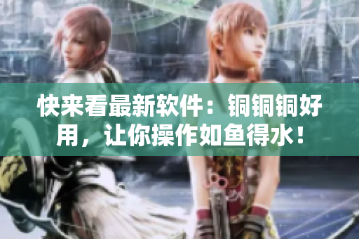 快来看最新软件：铜铜铜好用，让你操作如鱼得水！