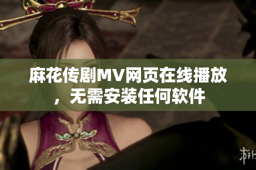 麻花传剧MV网页在线播放，无需安装任何软件
