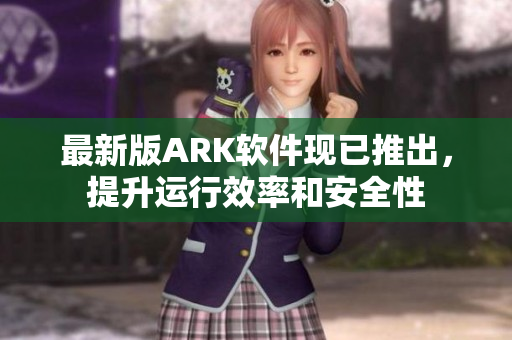 最新版ARK软件现已推出，提升运行效率和安全性