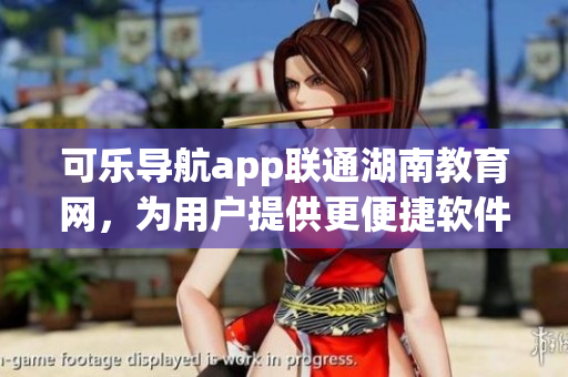 可乐导航app联通湖南教育网，为用户提供更便捷软件下载服务