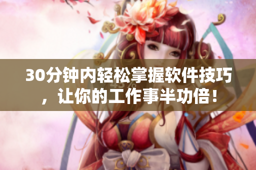 30分钟内轻松掌握软件技巧，让你的工作事半功倍！