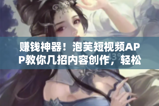 赚钱神器！泡芙短视频APP教你几招内容创作，轻松收入滚滚来！