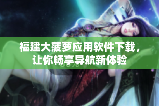 福建大菠萝应用软件下载，让你畅享导航新体验