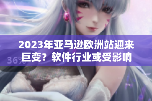 2023年亚马逊欧洲站迎来巨变？软件行业或受影响