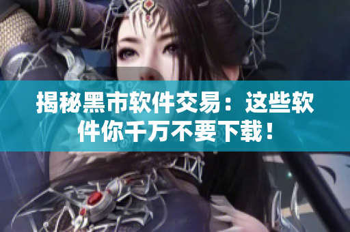 揭秘黑市软件交易：这些软件你千万不要下载！