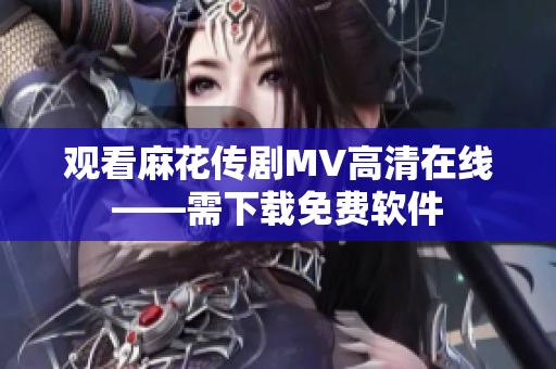 观看麻花传剧MV高清在线——需下载免费软件