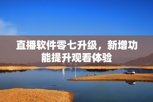 直播软件零七升级，新增功能提升观看体验