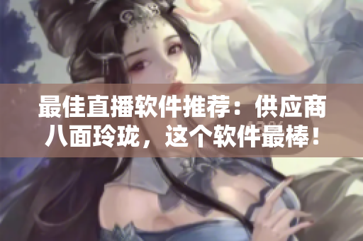 最佳直播软件推荐：供应商八面玲珑，这个软件最棒！