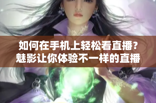 如何在手机上轻松看直播？魅影让你体验不一样的直播之旅！