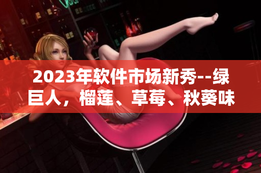 2023年软件市场新秀--绿巨人，榴莲、草莓、秋葵味道全覆盖！