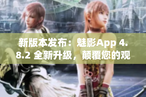 新版本发布：魅影App 4.8.2 全新升级，颠覆您的观感体验