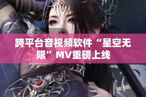 跨平台音视频软件“星空无限”MV重磅上线