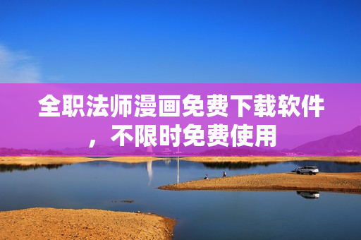全职法师漫画免费下载软件，不限时免费使用