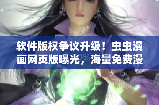 软件版权争议升级！虫虫漫画网页版曝光，海量免费漫画随便看！